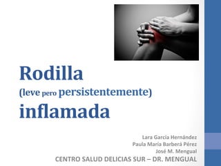 Rodilla	
  
(leve	
  pero	
  persistentemente)	
  
in2lamada	
  
Lara	
  García	
  Hernández	
  
Paula	
  María	
  Barberá	
  Pérez	
  
José	
  M.	
  Mengual	
  
CENTRO	
  SALUD	
  DELICIAS	
  SUR	
  –	
  DR.	
  MENGUAL	
  
 