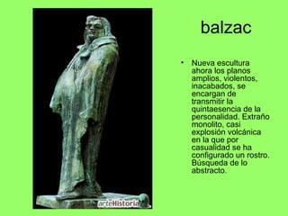 balzac
• Nueva escultura
ahora los planos
amplios, violentos,
inacabados, se
encargan de
transmitir la
quintaesencia de la
personalidad. Extraño
monolito, casi
explosión volcánica
en la que por
casualidad se ha
configurado un rostro.
Búsqueda de lo
abstracto.
 