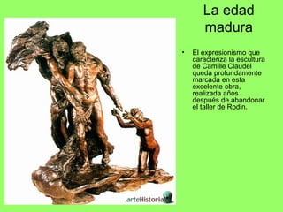 La edad
madura
• El expresionismo que
caracteriza la escultura
de Camille Claudel
queda profundamente
marcada en esta
excelente obra,
realizada años
después de abandonar
el taller de Rodin.
 