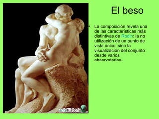 El beso
• La composición revela una
de las características más
distintivas de Rodin: la no
utilización de un punto de
vista único, sino la
visualización del conjunto
desde varios
observatorios..
 