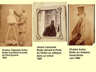 Charles, Hippolyte Aubry Rodin travaillant le buste du Père Eymard 1863 Jessie Lipscomb Rodin devant la Porte de l'Enfer se refletant dans un miroir 1887 Charles Aubry Rodin en chapeau haute-forme vers 1864 