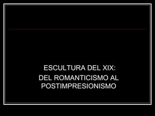 ESCULTURA DEL XIX:
DEL ROMANTICISMO AL
 POSTIMPRESIONISMO
 