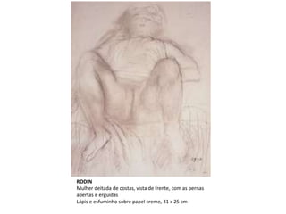 RODIN
Mulher deitada de costas, vista de frente, com as pernas
abertas e erguidas
Lápis e esfuminho sobre papel creme, 31 x 25 cm
 