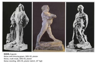 RODIN, Auguste
Balzac with dressing gown, 1891-92, plaster
Balzac, nude study, 1892-93, plaster
Balzac standing, 1891-95, plaster sketch, 10" high
 