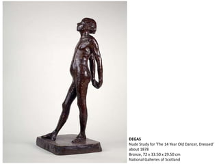 DEGAS
Nude Study for 'The 14 Year Old Dancer, Dressed‘
about 1878
Bronze, 72 x 33.50 x 29.50 cm
National Galleries of Scotland
 
