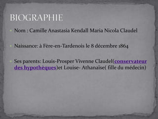  Nom : Camille Anastasia Kendall Maria Nicola Claudel
 Naissance: à Fère-en-Tardenois le 8 décembre 1864
 Ses parents: Louis-Prosper Vivenne Claudel(conservateur
des hypothèques)et Louise- Athanaïse( fille du médecin)
 