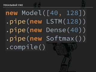 ПОКАЗЫВАЙ УЖЕ
new Model([40, 128])
.pipe(new LSTM(128))
.pipe(new Dense(40))
.pipe(new Softmax())
.compile()
 