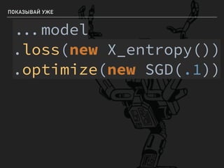 ПОКАЗЫВАЙ УЖЕ
model
.loss(new X_entropy())
.optimize(new SGD(.1))
 