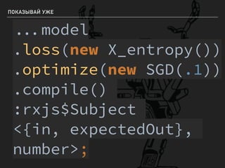 ПОКАЗЫВАЙ УЖЕ
model
.loss(new X_entropy())
.optimize(new SGD(.1))
.compile()
:rxjs$Subject
<{in, expectedOut},
number>;
 