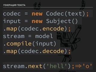 ГЕНЕРАЦИЯ ТЕКСТА
codec = new Codec(text);
input = new Subject()
.map(codec.encode);
stream = model
.compile(input)
.map(codec.decode);
stream.next('hell');'o'
 