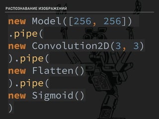 РАСПОЗНАВАНИЕ ИЗОБРАЖЕНИЙ
new Model([256, 256])
.pipe(
new Convolution2D(3, 3)
).pipe(
new Flatten()
).pipe(
new Sigmoid()
)
 