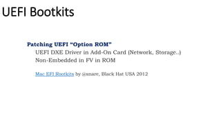 Patching UEFI “Option ROM”
UEFI DXE Driver in Add-On Card (Network, Storage..)
Non-Embedded in FV in ROM
Mac EFI Rootkits by @snare, Black Hat USA 2012
UEFI Bootkits
 