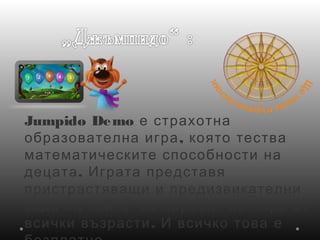Jumpido Demo е страхотна
,образователна игра която тества
математическите способности на
.децата Играта представя
пристрастяващи и предизвикателни
,задачи които се харесат на хора от
.всички възрасти И всичко това е
 