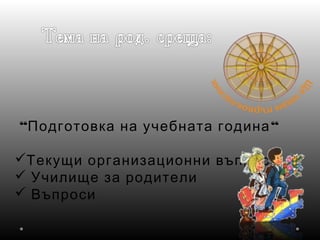 “ “Подготовка на учебната година
Текущи организационни въпроси
 Училище за родители
 Въпроси
 