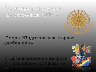 : “Тема Подготовка за първия
»учебен ден
 Организационни въпроси
 Получаване на писма за
първокласниците и баджове
 