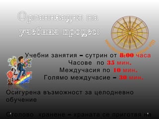 –Учебни занятия сутрин от 8:00 часа
Часове по 35 .мин
Междучасия по 10 .мин
–Голямо междучасие 30 .мин
Осигурена възможност за целодневно
обучение
–Столово хранене храната се приготвя на
 