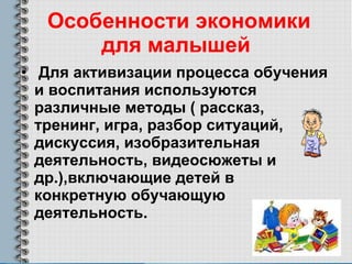 Особенности экономики для малышей Для активизации процесса обучения и воспитания используются различные методы ( рассказ, тренинг, игра, разбор ситуаций, дискуссия, изобразительная деятельность, видеосюжеты и др.),включающие детей в конкретную обучающую деятельность.  