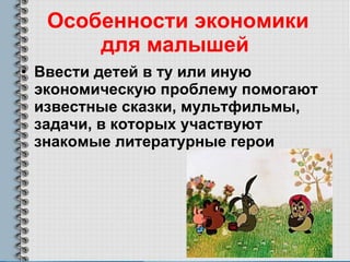 Особенности экономики для малышей Ввести детей в ту или иную  экономическую проблему помогают известные сказки, мультфильмы, задачи, в которых участвуют знакомые литературные герои 