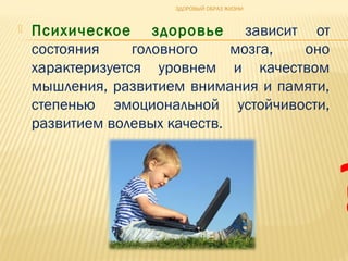  Психическое здоровье зависит от
состояния головного мозга, оно
характеризуется уровнем и качеством
мышления, развитием внимания и памяти,
степенью эмоциональной устойчивости,
развитием волевых качеств.
?
ЗДОРОВЫЙ ОБРАЗ ЖИЗНИ
 