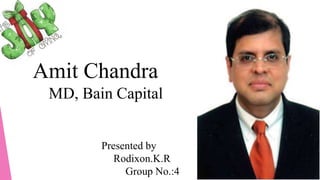 Amit Chandra 
MD, Bain Capital 
Presented by 
Rodixon.K.R 
Group No.:4 
 