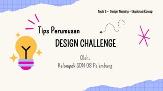 Tips Perumusan
Tips Perumusan
DESIGN CHALLENGE
DESIGN CHALLENGE
Topik 3 - Design Thinking - Eksplorasi Konsep
Oleh:
Kelompok SDN 08 Palembang
 