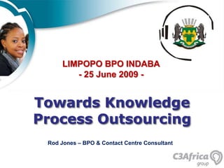 LIMPOPO BPO INDABA - 25 June 2009 - Towards Knowledge Process Outsourcing Rod Jones – BPO & Contact Centre Consultant  