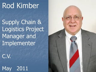 Rod Kimber

Supply Chain &
Logistics Project
Manager and
Implementer

C.V.

May 2011
 