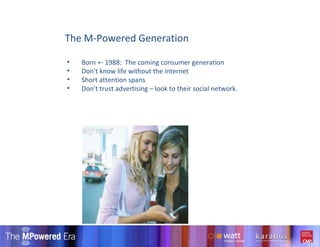 The M-Powered Generation Born +- 1988:  The coming consumer generation Don’t know life without the internet Short attention spans Don’t trust advertising – look to their social network. 
