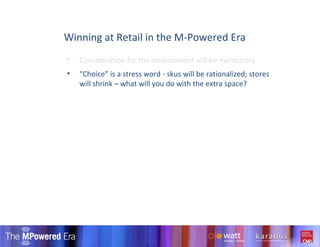 Consideration for the environment will be mandatory “ Choice” is a stress word - skus will be rationalized; stores will shrink – what will you do with the extra space? Winning at Retail in the M-Powered Era 