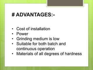 # ADVANTAGES:-
• Cost of installation
• Power
• Grinding medium is low
• Suitable for both batch and
continuous operation
• Materials of all degrees of hardness
 