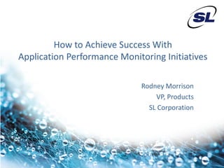 How to Achieve Success With
Application Performance Monitoring Initiatives

                             Rodney Morrison
                                 VP, Products
                               SL Corporation
 