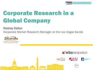 Live Tweet #MAMRA2015
Corporate Research in a
Global Company
Rodney Dalton
Corporate Market Research Manager at the Las Vegas Sands
 