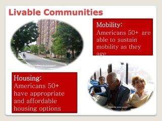 Livable Communities
                               Mobility:
                               Americans 50+ are
                               able to sustain
                               mobility as they
                               age
        Photo by Jana Lynott




 Housing:
 Americans 50+
 have appropriate
 and affordable
 housing options                   Photo by Jana Lynott
 