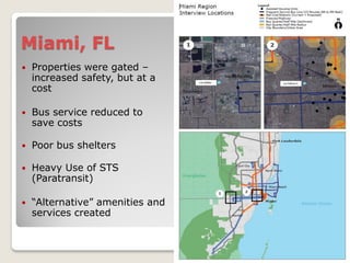 Miami, FL
   Properties were gated –
    increased safety, but at a
    cost

   Bus service reduced to
    save costs

   Poor bus shelters

   Heavy Use of STS
    (Paratransit)

   “Alternative” amenities and
    services created
 