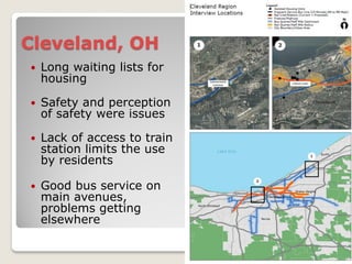 Cleveland, OH
   Long waiting lists for
    housing

   Safety and perception
    of safety were issues

   Lack of access to train
    station limits the use
    by residents

   Good bus service on
    main avenues,
    problems getting
    elsewhere
 