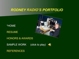 RODNEY  RADIO’S  PORTFOLIO *HOME RESUME HONORS & AWARDS SAMPLE WORK (click to play) REFERENCES 