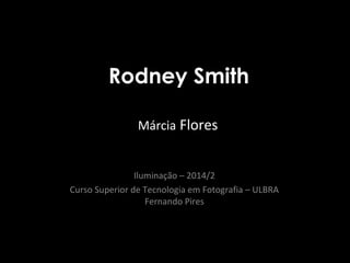 Rodney Smith 
Márcia Flores 
Iluminação – 2014/2 
Curso Superior de Tecnologia em Fotografia – ULBRA 
Fernando Pires 
 