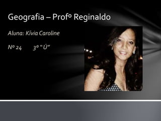 Geografia – Profº Reginaldo
Aluna: Kívia Caroline
Nº 24 3º “ Ú”
 