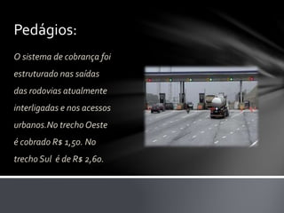 Pedágios:
O sistema de cobrança foi
estruturado nas saídas
das rodovias atualmente
interligadas e nos acessos
urbanos.No trecho Oeste
é cobrado R$ 1,50. No
trecho Sul é de R$ 2,60.
 