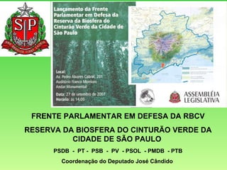 FRENTE PARLAMENTAR EM DEFESA DA RBCV RESERVA DA BIOSFERA DO CINTURÃO VERDE DA CIDADE DE SÃO PAULO  PSDB  -  PT -  PSB  -  PV  - PSOL  - PMDB  - PTB Coordenação do Deputado José Cândido  
