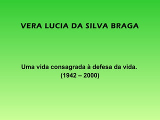 VERA LUCIA DA SILVA BRAGA Uma vida consagrada  à defesa da vida.  (1942 – 2000) 