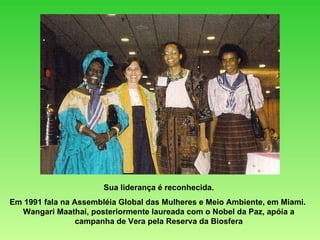 Sua liderança é reconhecida. Em 1991 fala na Assembléia Global das Mulheres e Meio Ambiente, em Miami.  Wangari Maathai, posteriormente laureada com o Nobel da Paz, apóia a campanha de Vera pela Reserva da Biosfera 