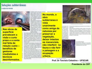 Prof. Dr Tarcisio Celestino – UFSCAR Presidente do CBT Nas obras de superfície prevalecem a visão a curto prazo e a conta mal feita da relação custo – benefício de gestores imediatistas e técnicos desinformados. No mundo, a obra subterranea é vista unanimente como amiga da natureza por preservar a vegetação, deixar intactos os mananciais, não interferir  na fauna e não ferir a paisagem e a ocupação urbana. 