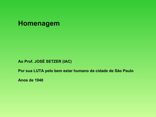 Homenagem Ao Prof. JOSÉ SETZER (IAC) Por sua LUTA pelo bem estar humano da cidade de São Paulo Anos de 1940 