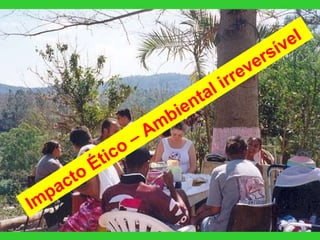 Impacto Ético – Ambiental irreversível  