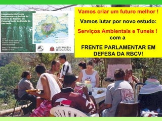 Vamos criar um futuro melhor ! Vamos lutar por novo estudo: Serviços Ambientais e Tuneis !   com a  FRENTE PARLAMENTAR EM DEFESA DA RBCV! 