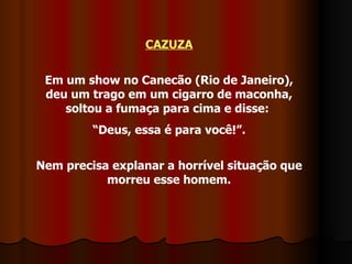 CAZUZA Em um show no Canecão (Rio de Janeiro), deu um trago em um cigarro de maconha, soltou a fumaça para cima e disse:  “ Deus, essa é para você!”. Nem precisa explanar a horrível situação que morreu esse homem. 