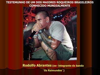 TESTEMUNHO DE UM DOS MAIORES ROQUEIROS BRASILEIROS CONHECIDO MUNDIALMENTE Rodolfo Abrantes  (ex- integrante da banda ´Os Raimundos´) 