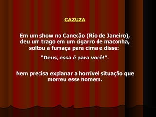 CAZUZA Em um show no Canecão (Rio de Janeiro), deu um trago em um cigarro de maconha, soltou a fumaça para cima e disse:  “ Deus, essa é para você!”. Nem precisa explanar a horrível situação que morreu esse homem. 