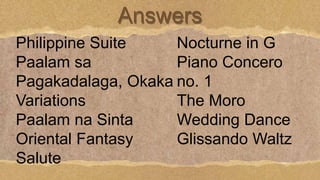 Answers
Philippine Suite
Paalam sa
Pagakadalaga, Okaka
Variations
Paalam na Sinta
Oriental Fantasy
Salute
Nocturne in G
Piano Concero
no. 1
The Moro
Wedding Dance
Glissando Waltz
 